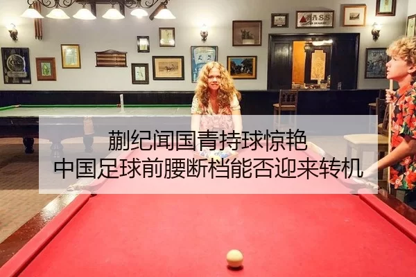 蒯纪闻国青持球惊艳 中国足球前腰断档能否迎来转机